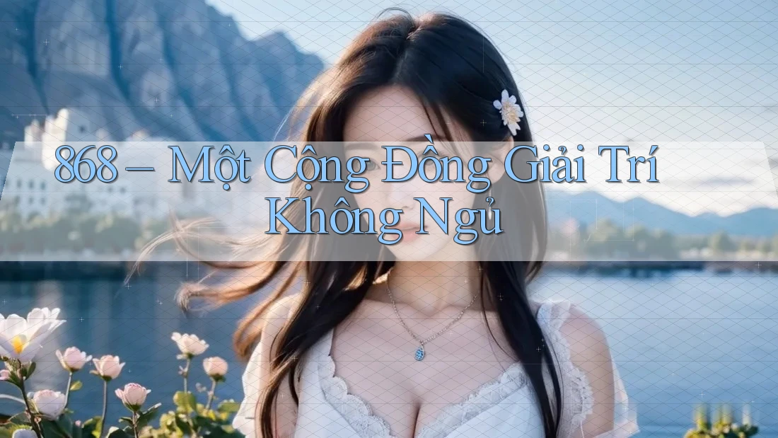 868 – Một Cộng Đồng Giải Trí Không Ngủ