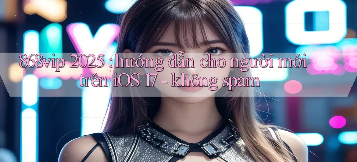 868vip 2025 hướng dẫn cho người mới trên iOS 17   không spam