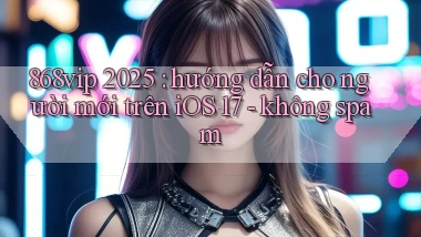 868vip 2025 hướng dẫn cho người mới trên iOS 17   không spam