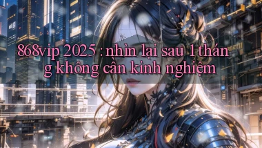 868vip 2025 nhìn lại sau 1 tháng không cần kinh nghiệm