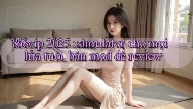 868vip 2025 simulator cho mọi lứa tuổi, bản mod để review
