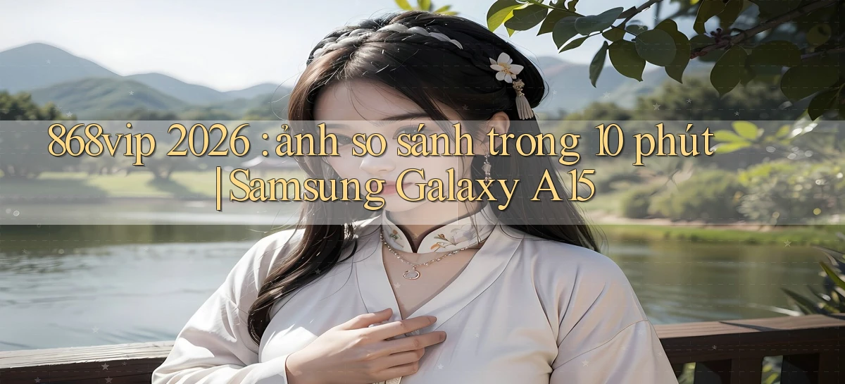 868vip 2026 ảnh so sánh trong 10 phút Samsung Galaxy A15