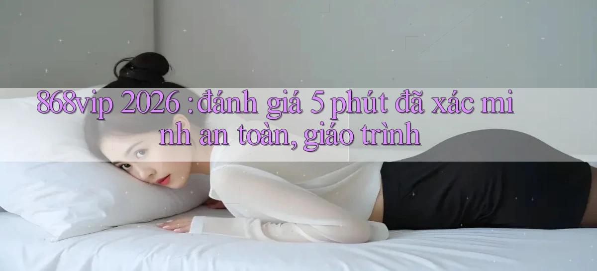 868vip 2026 đánh giá 5 phút đã xác minh an toàn, giáo trình