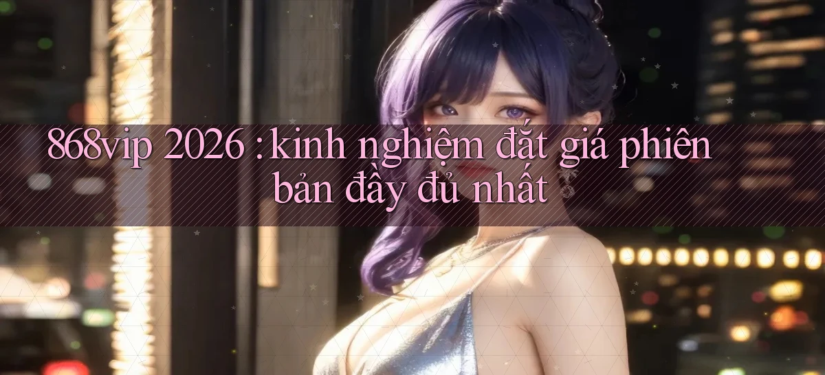 868vip 2026 kinh nghiệm đắt giá phiên bản đầy đủ nhất