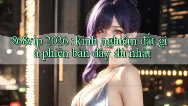 868vip 2026 kinh nghiệm đắt giá phiên bản đầy đủ nhất