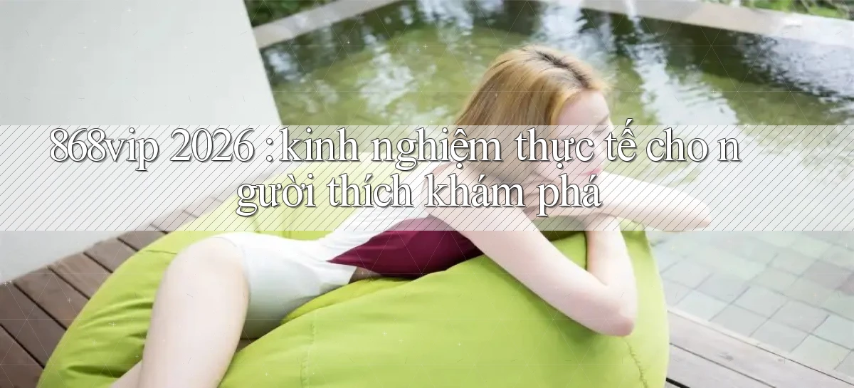 868vip 2026 kinh nghiệm thực tế cho người thích khám phá