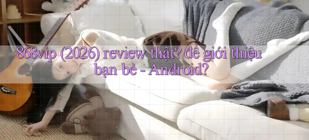 868vip (2026) review thật để giới thiệu bạn bè   Android