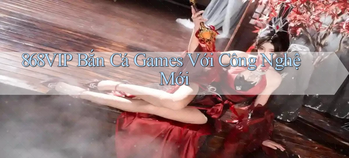 868vip  bắn cá games với công nghệ mới