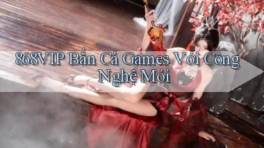 868vip  bắn cá games với công nghệ mới