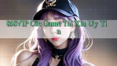 868vip  các game tài xỉu uy tín