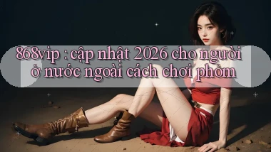 868vip cập nhật 2026 cho người ở nước ngoài cách chơi phỏm