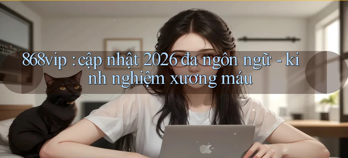 868vip cập nhật 2026 đa ngôn ngữ   kinh nghiệm xương máu