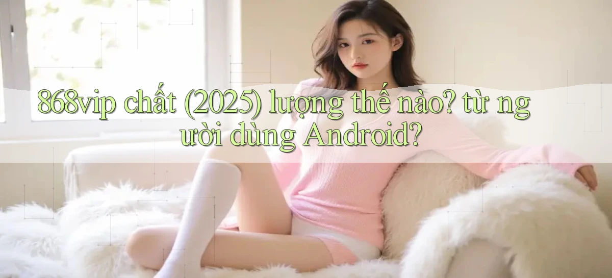 868vip chất (2025) lượng thế nào từ người dùng Android