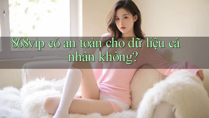 868vip có an toàn cho dữ liệu cá nhân không?
