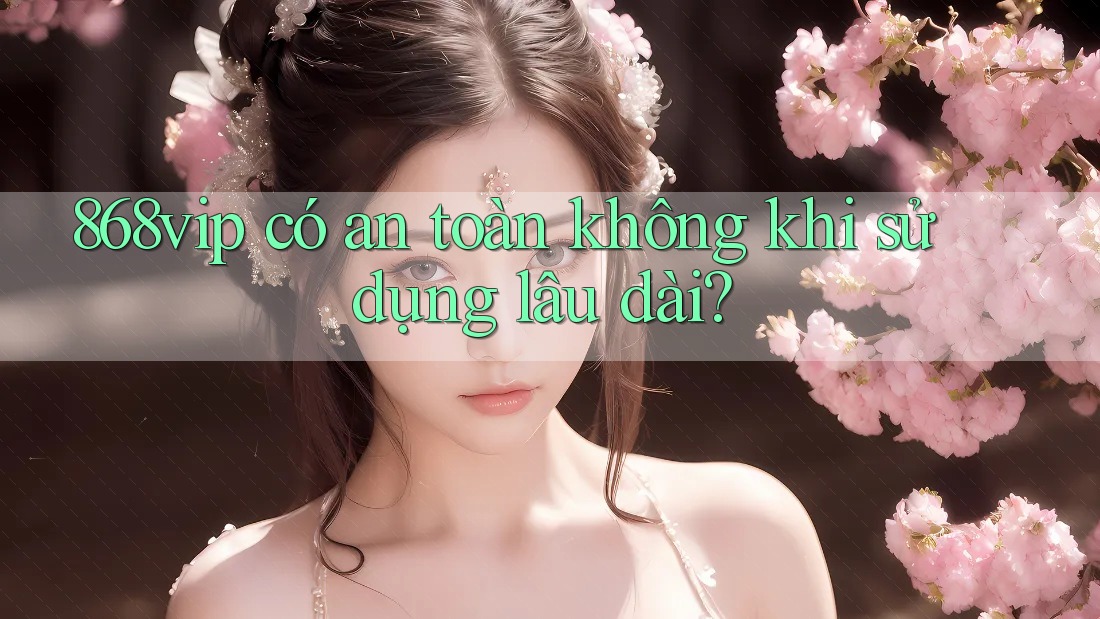 868vip có an toàn không khi sử dụng lâu dài?