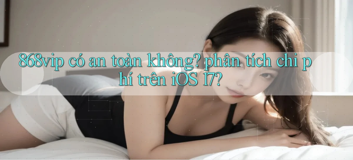 868vip có an toàn không phân tích chi phí trên iOS 17