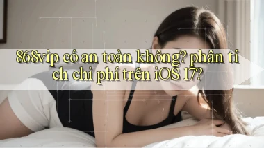 868vip có an toàn không phân tích chi phí trên iOS 17
