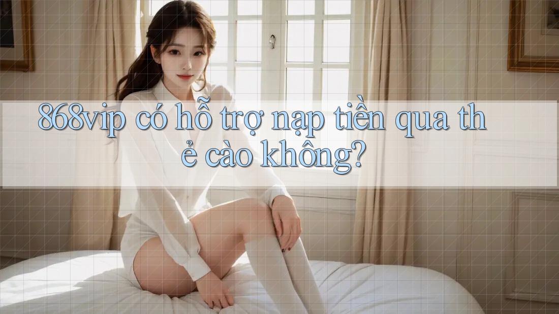 868vip có hỗ trợ nạp tiền qua thẻ cào không?
