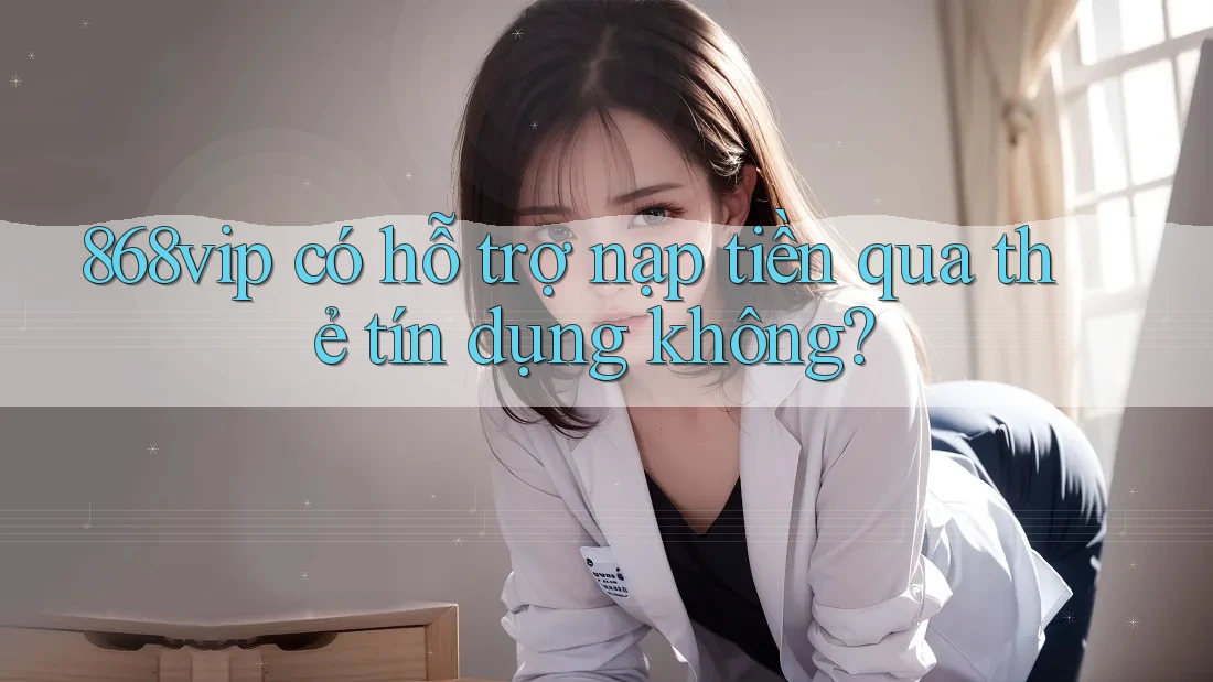 868vip có hỗ trợ nạp tiền qua thẻ tín dụng không?