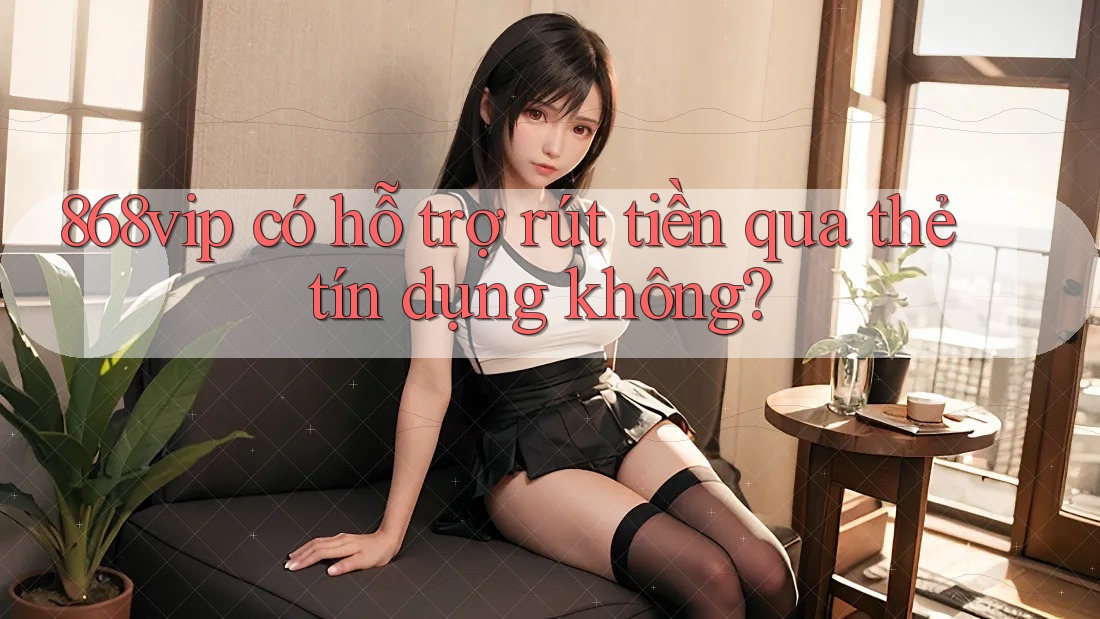 868vip có hỗ trợ rút tiền qua thẻ tín dụng không?