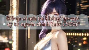 868vip có nên tải không giveaway từ nguồn chính thức (2026)