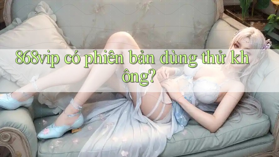 868vip có phiên bản dùng thử không?