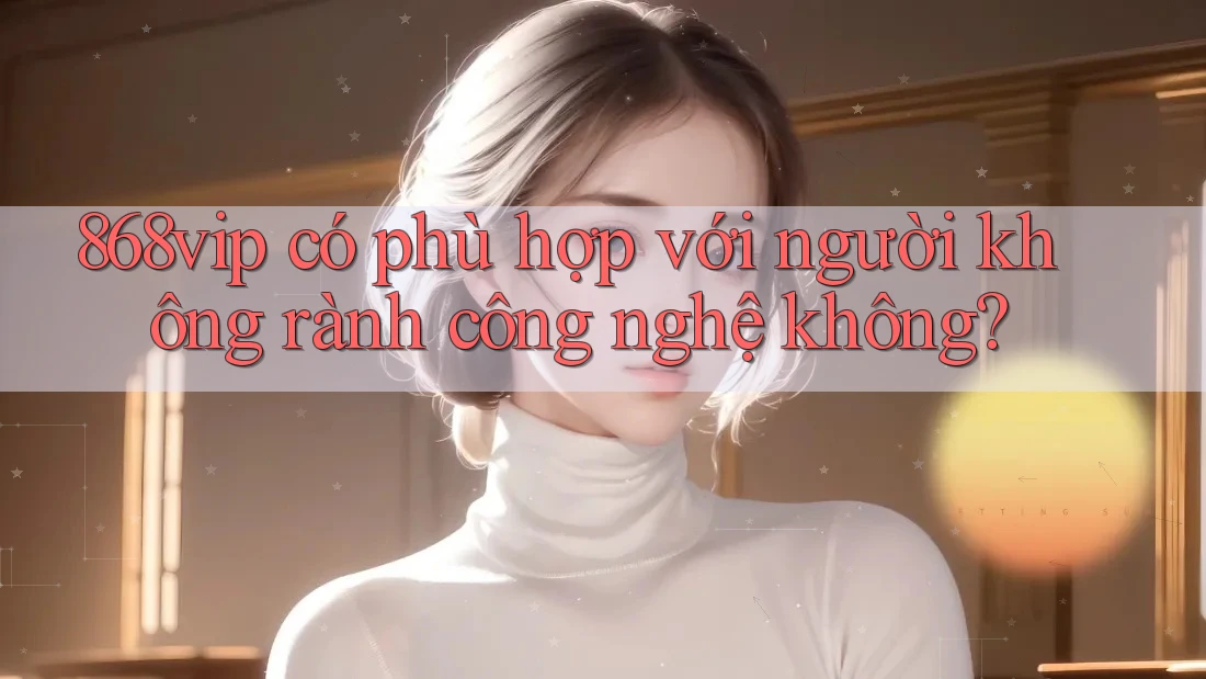 868vip có phù hợp với người không rành công nghệ không?