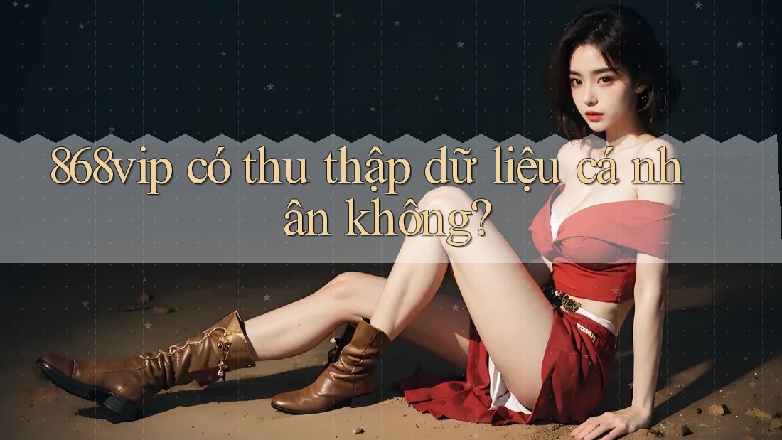 868vip có thu thập dữ liệu cá nhân không?