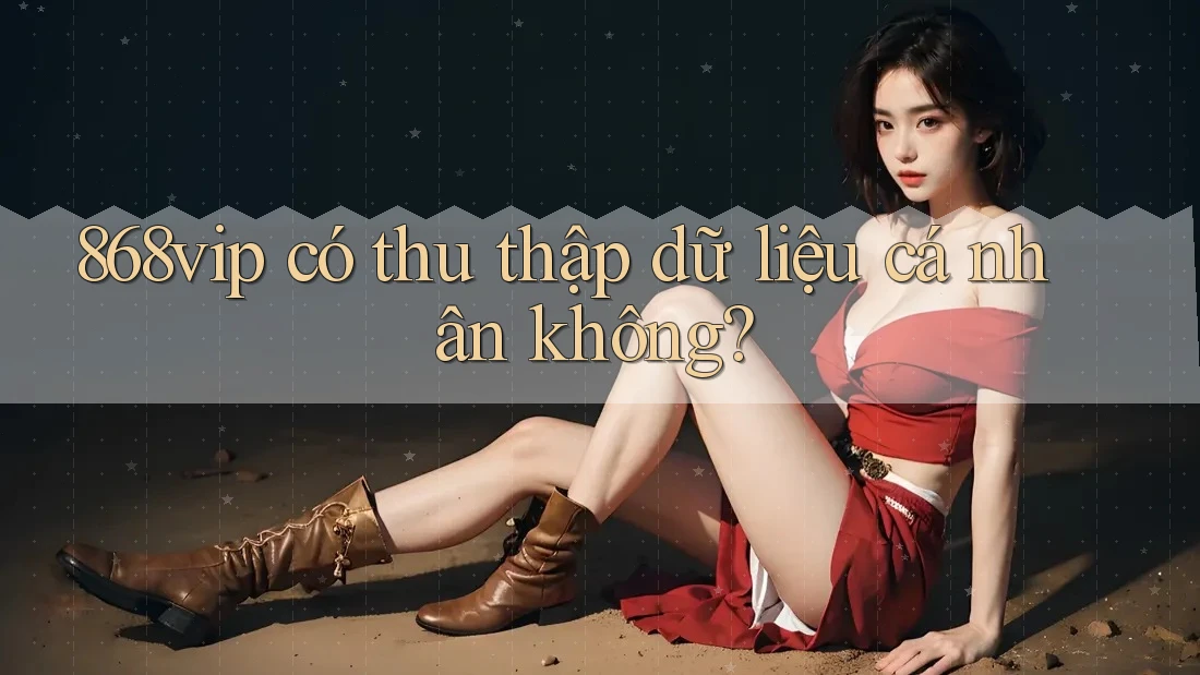 868vip có thu thập dữ liệu cá nhân không?
