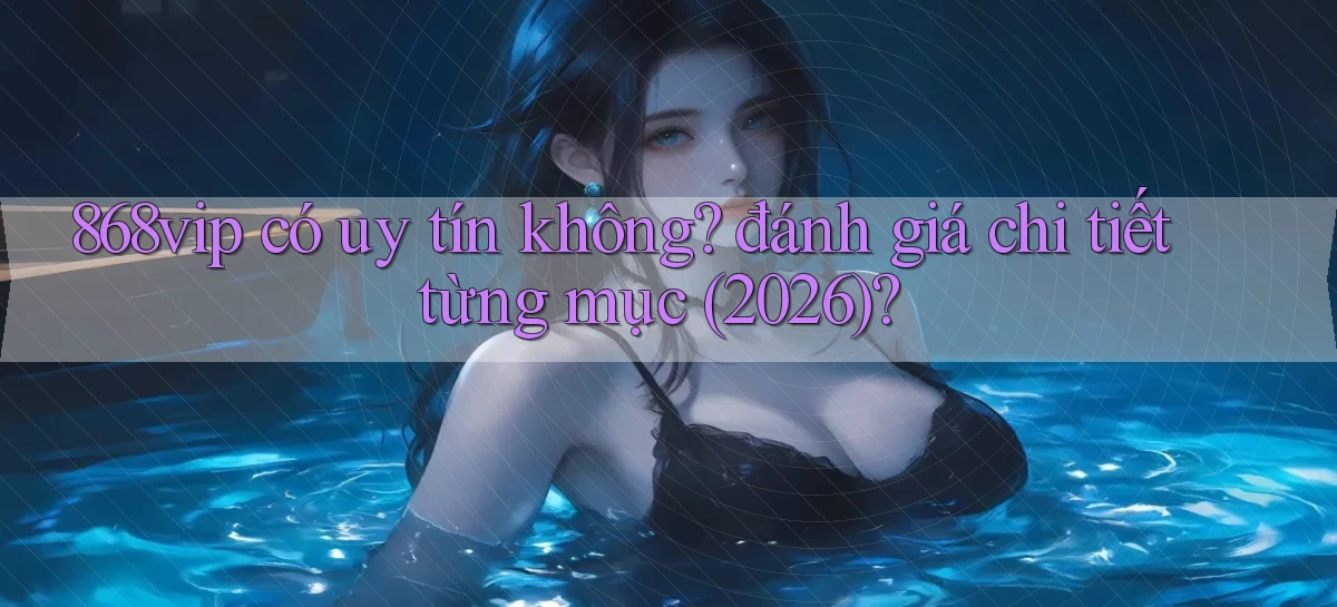 868vip có uy tín không đánh giá chi tiết từng mục (2026)
