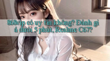 868vip có uy tín không đánh giá dưới 5 phút, Realme C67