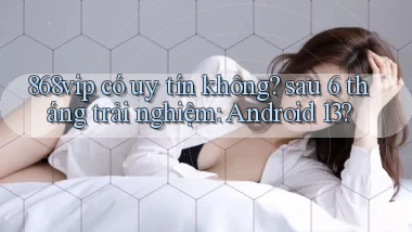 868vip có uy tín không sau 6 tháng trải nghiệm Android 13