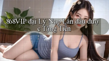 868vip  đại lý nạp lần đầu được tặng tiền