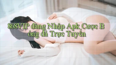 868vip  đăng nhập apk cược bóng đá trực tuyến