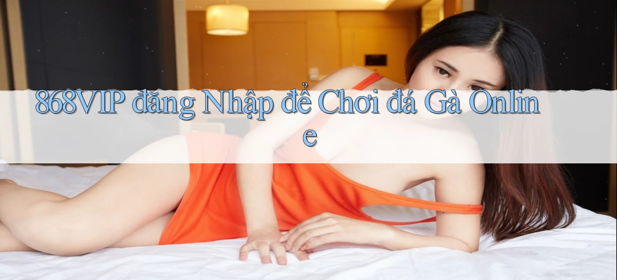 868vip  đăng nhập để chơi đá gà online