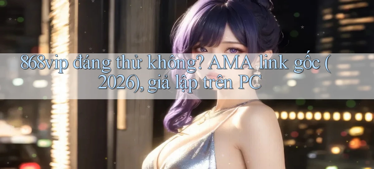 868vip đáng thử không AMA link gốc (2026), giả lập trên PC