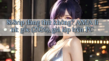 868vip đáng thử không AMA link gốc (2026), giả lập trên PC