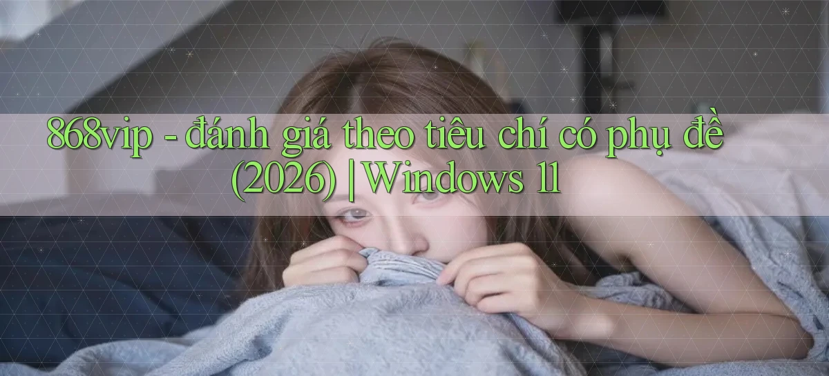 868vip   đánh giá theo tiêu chí có phụ đề (2026) Windows 11