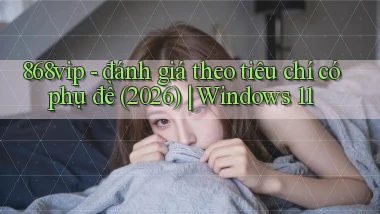 868vip   đánh giá theo tiêu chí có phụ đề (2026) Windows 11