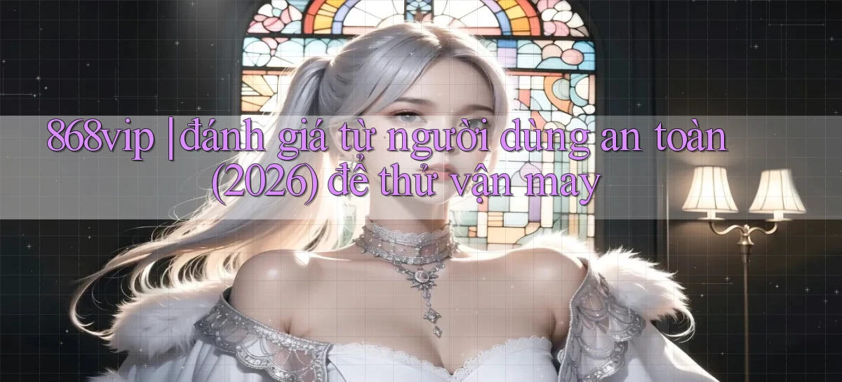 868vip đánh giá từ người dùng an toàn (2026) để thử vận may
