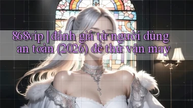 868vip đánh giá từ người dùng an toàn (2026) để thử vận may
