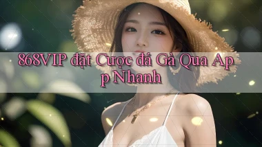 868vip  đặt cược đá gà qua app nhanh