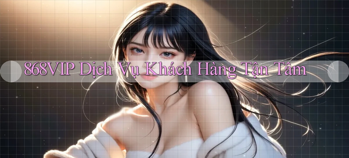 868vip  dịch vụ khách hàng tận tâm