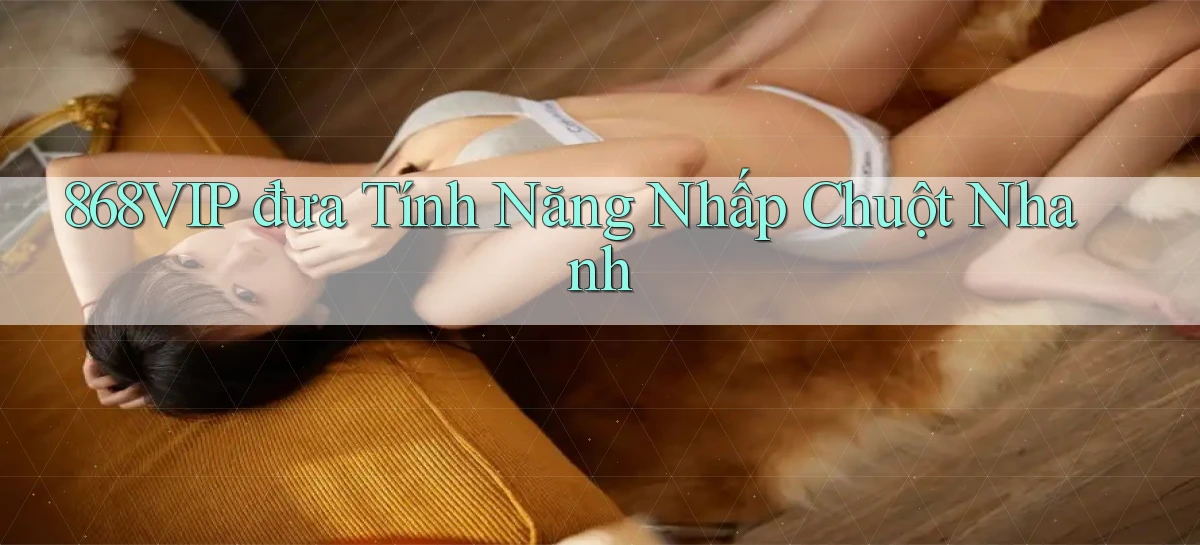 868vip  đưa tính năng nhấp chuột nhanh
