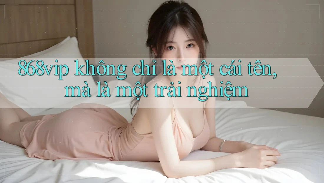 868vip không chỉ là một cái tên, mà là một trải nghiệm