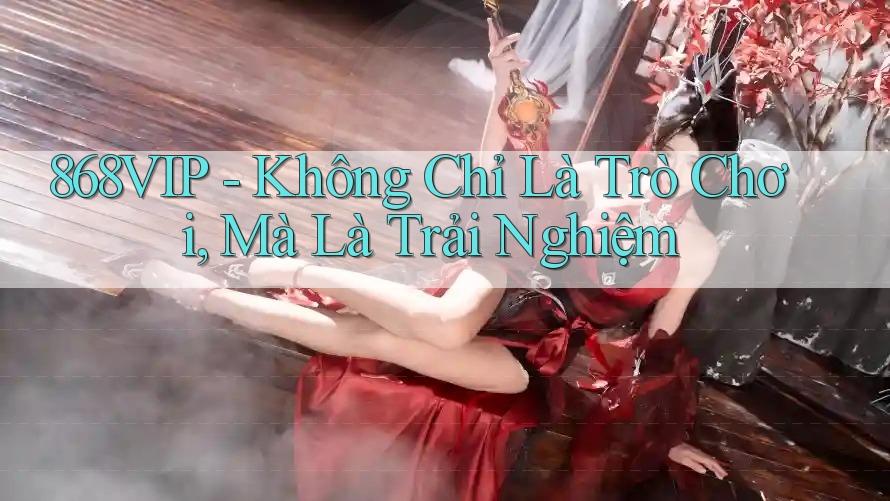 868VIP - Không Chỉ Là Trò Chơi, Mà Là Trải Nghiệm