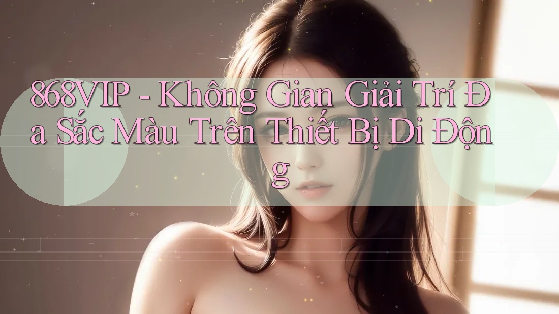 868VIP - Không Gian Giải Trí Đa Sắc Màu Trên Thiết Bị Di Động 868VIP - Không Gian Giải Trí Đa Sắc Màu Trên Thiết Bị Di Động