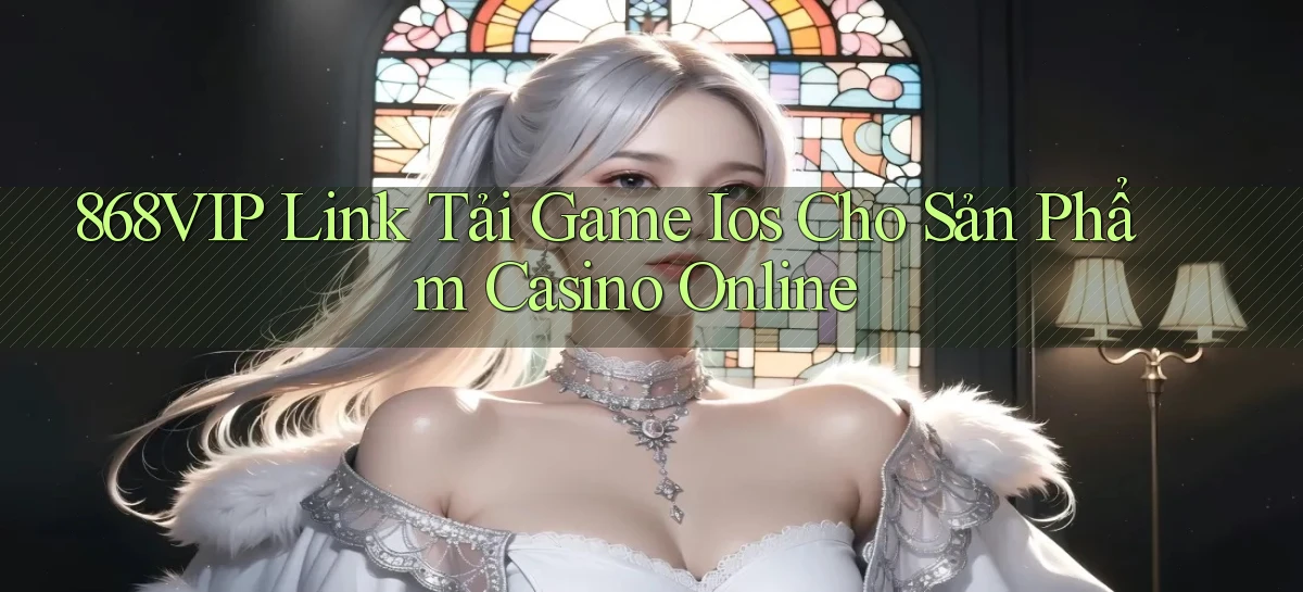 868vip  link tải game ios cho sản phẩm casino online