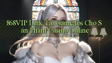868vip  link tải game ios cho sản phẩm casino online