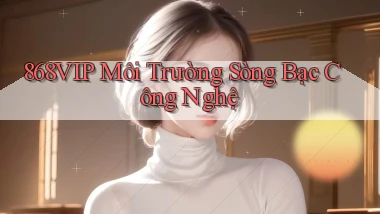 868vip  môi trường sòng bạc công nghệ